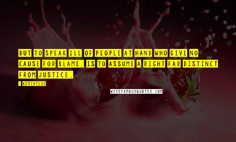 Aeschylus Quotes: But to speak ill of people at hand who give no cause for blame, is to assume a right far distinct from justice.