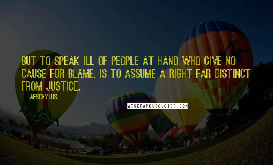 Aeschylus Quotes: But to speak ill of people at hand who give no cause for blame, is to assume a right far distinct from justice.