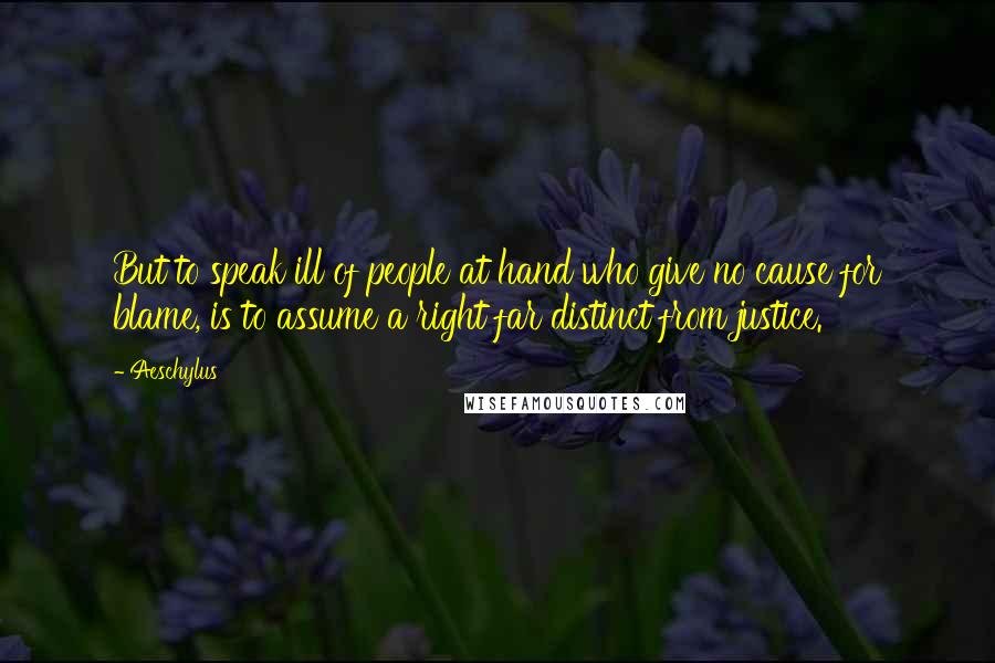 Aeschylus Quotes: But to speak ill of people at hand who give no cause for blame, is to assume a right far distinct from justice.