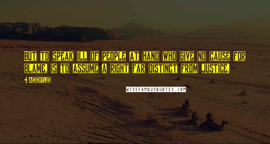 Aeschylus Quotes: But to speak ill of people at hand who give no cause for blame, is to assume a right far distinct from justice.