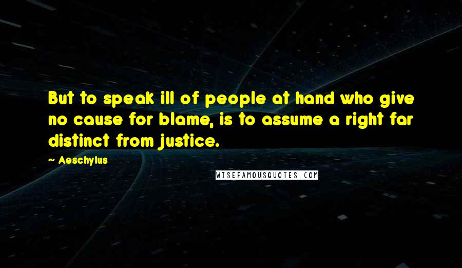 Aeschylus Quotes: But to speak ill of people at hand who give no cause for blame, is to assume a right far distinct from justice.