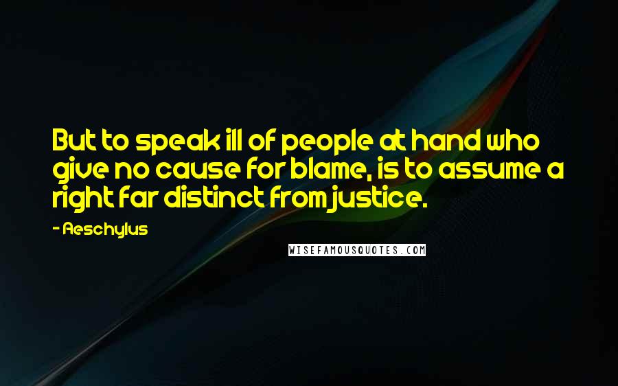 Aeschylus Quotes: But to speak ill of people at hand who give no cause for blame, is to assume a right far distinct from justice.