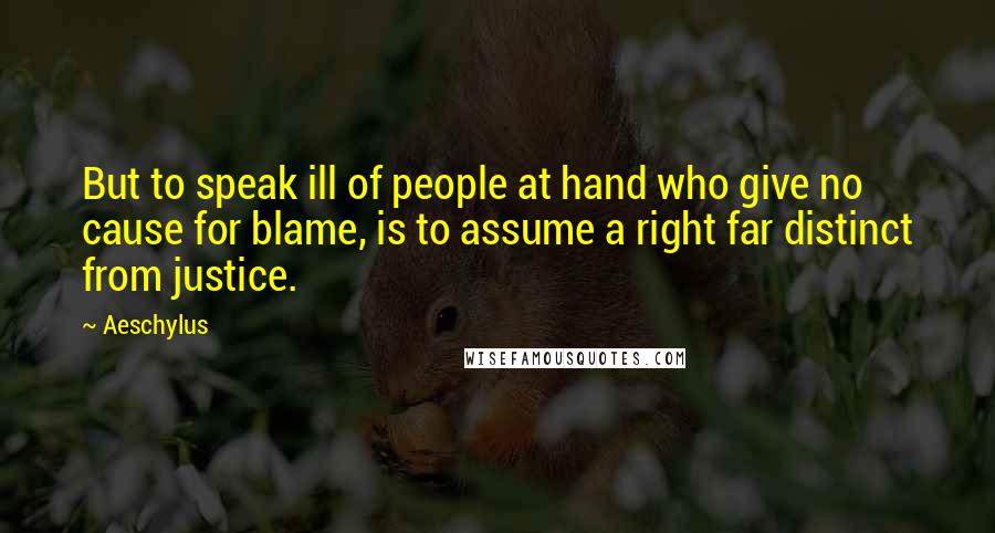 Aeschylus Quotes: But to speak ill of people at hand who give no cause for blame, is to assume a right far distinct from justice.