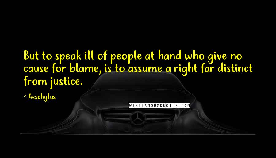 Aeschylus Quotes: But to speak ill of people at hand who give no cause for blame, is to assume a right far distinct from justice.