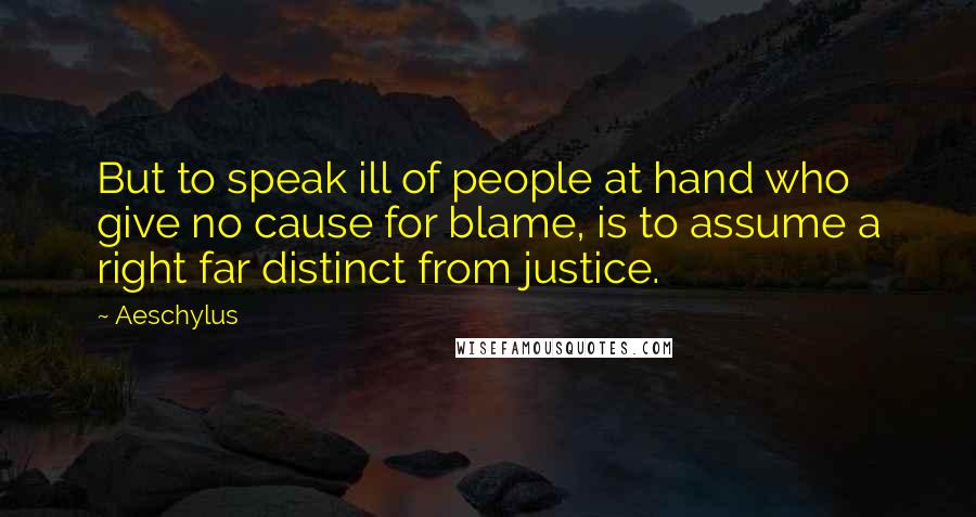 Aeschylus Quotes: But to speak ill of people at hand who give no cause for blame, is to assume a right far distinct from justice.