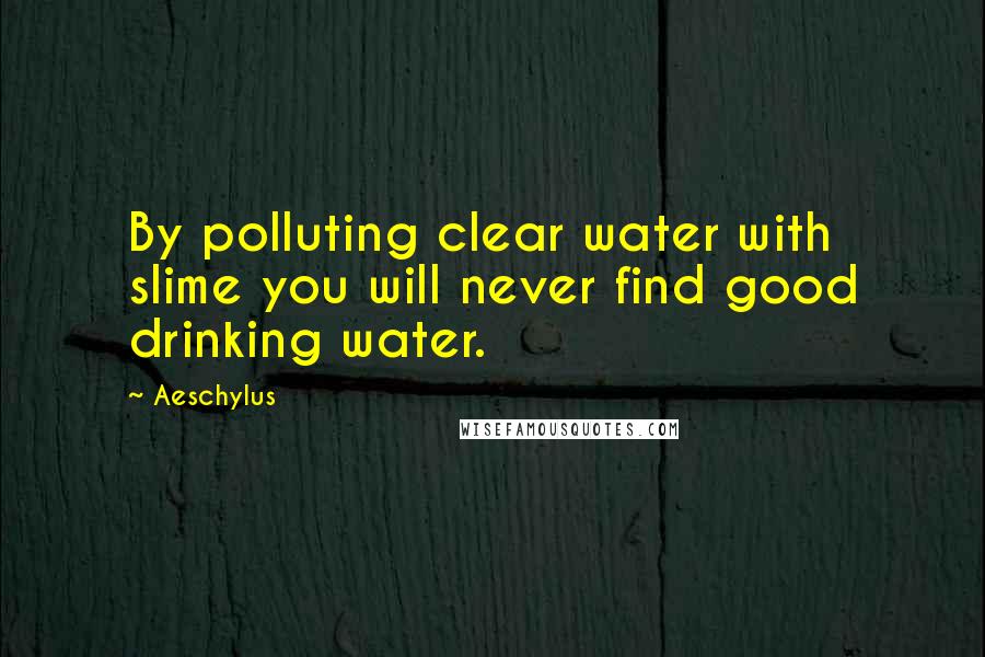 Aeschylus Quotes: By polluting clear water with slime you will never find good drinking water.
