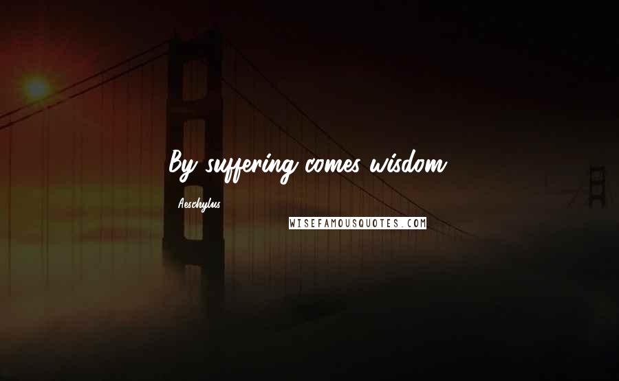 Aeschylus Quotes: By suffering comes wisdom.