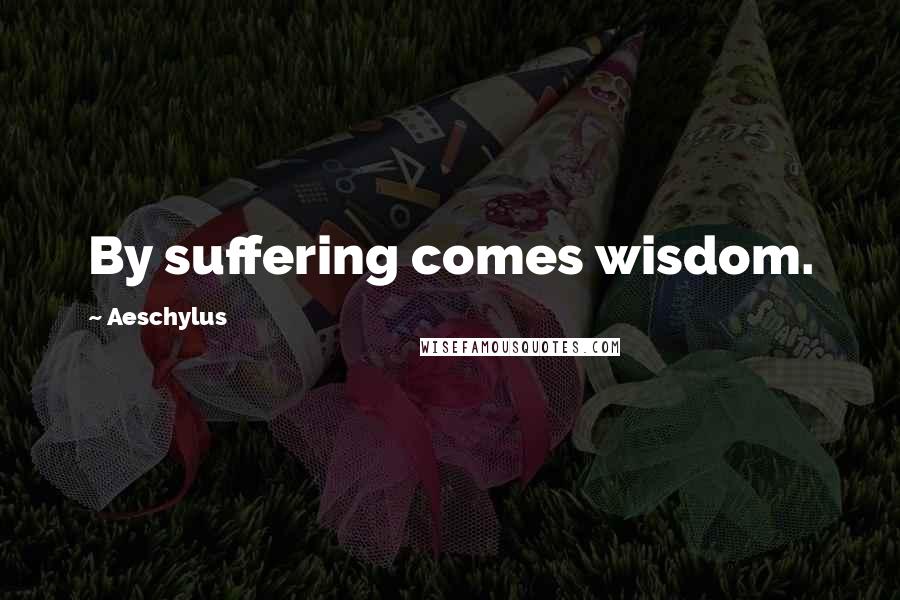 Aeschylus Quotes: By suffering comes wisdom.