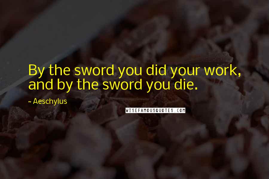 Aeschylus Quotes: By the sword you did your work, and by the sword you die.