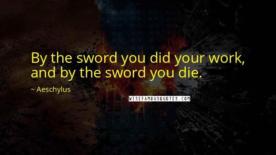 Aeschylus Quotes: By the sword you did your work, and by the sword you die.