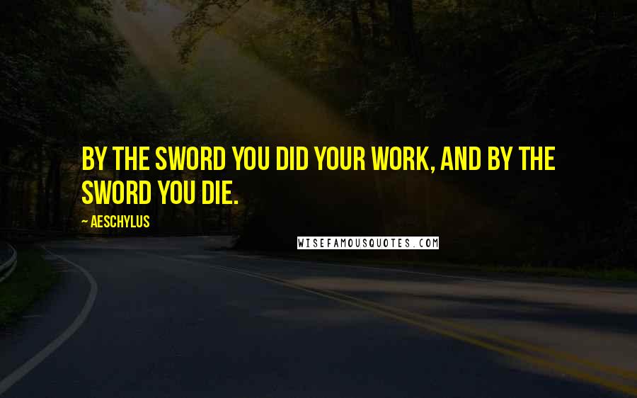 Aeschylus Quotes: By the sword you did your work, and by the sword you die.