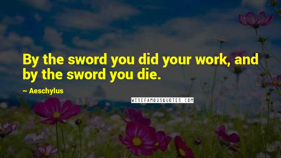 Aeschylus Quotes: By the sword you did your work, and by the sword you die.
