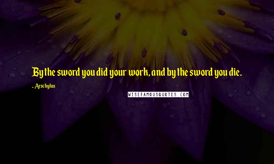 Aeschylus Quotes: By the sword you did your work, and by the sword you die.