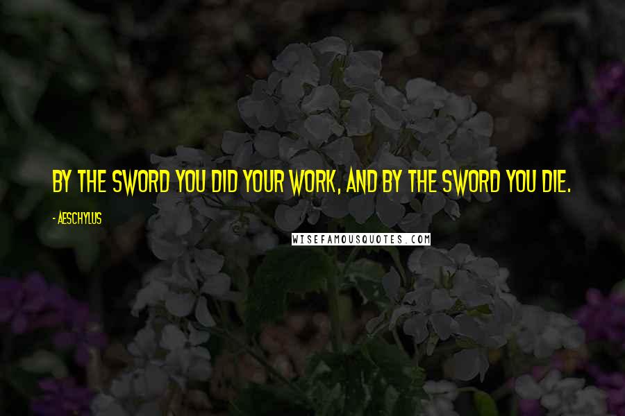 Aeschylus Quotes: By the sword you did your work, and by the sword you die.