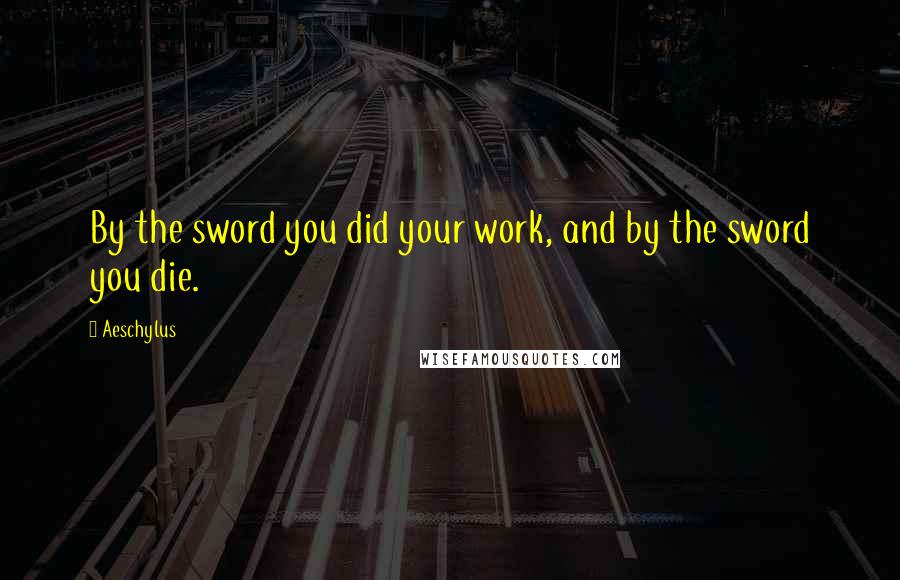 Aeschylus Quotes: By the sword you did your work, and by the sword you die.