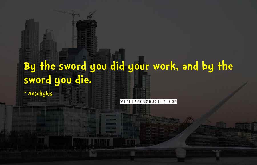 Aeschylus Quotes: By the sword you did your work, and by the sword you die.