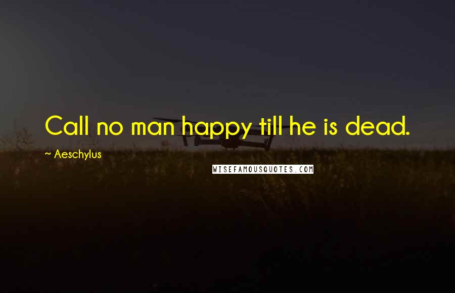 Aeschylus Quotes: Call no man happy till he is dead.