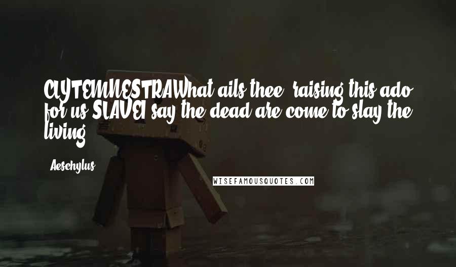 Aeschylus Quotes: CLYTEMNESTRAWhat ails thee, raising this ado for us?SLAVEI say the dead are come to slay the living.