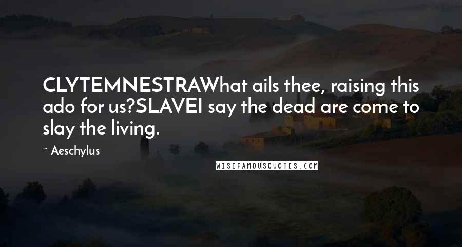 Aeschylus Quotes: CLYTEMNESTRAWhat ails thee, raising this ado for us?SLAVEI say the dead are come to slay the living.