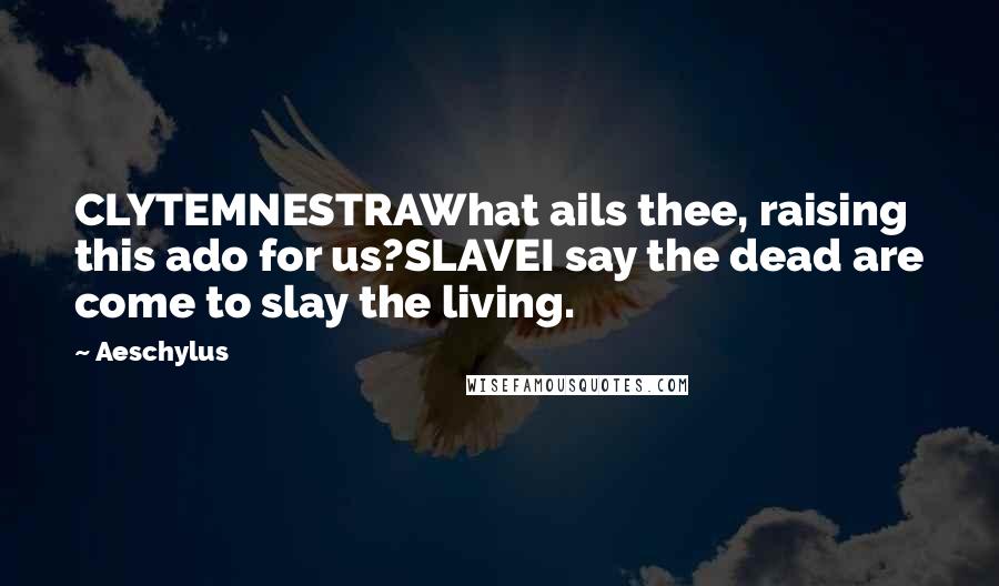 Aeschylus Quotes: CLYTEMNESTRAWhat ails thee, raising this ado for us?SLAVEI say the dead are come to slay the living.