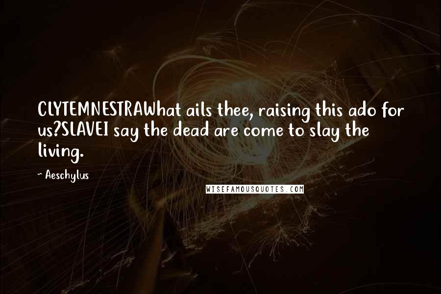 Aeschylus Quotes: CLYTEMNESTRAWhat ails thee, raising this ado for us?SLAVEI say the dead are come to slay the living.