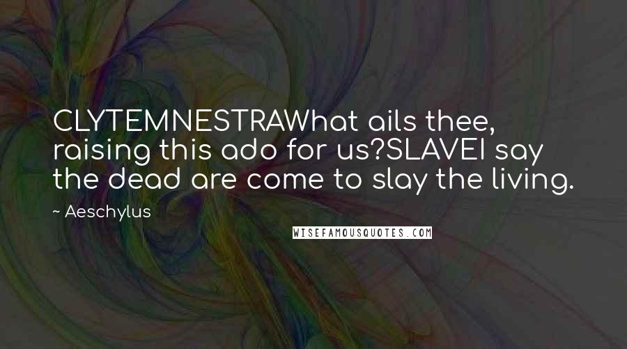 Aeschylus Quotes: CLYTEMNESTRAWhat ails thee, raising this ado for us?SLAVEI say the dead are come to slay the living.