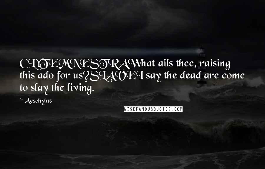 Aeschylus Quotes: CLYTEMNESTRAWhat ails thee, raising this ado for us?SLAVEI say the dead are come to slay the living.