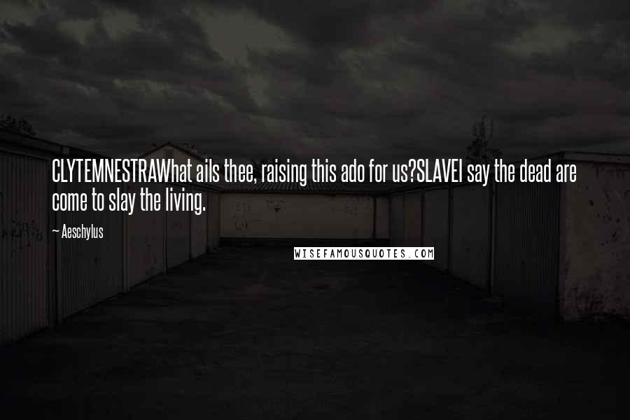 Aeschylus Quotes: CLYTEMNESTRAWhat ails thee, raising this ado for us?SLAVEI say the dead are come to slay the living.