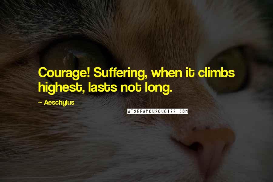 Aeschylus Quotes: Courage! Suffering, when it climbs highest, lasts not long.