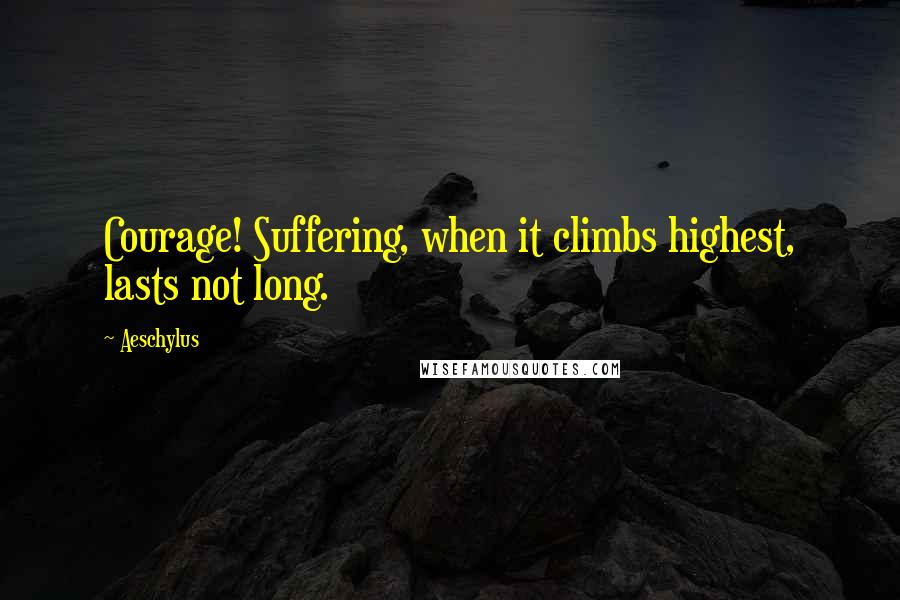 Aeschylus Quotes: Courage! Suffering, when it climbs highest, lasts not long.