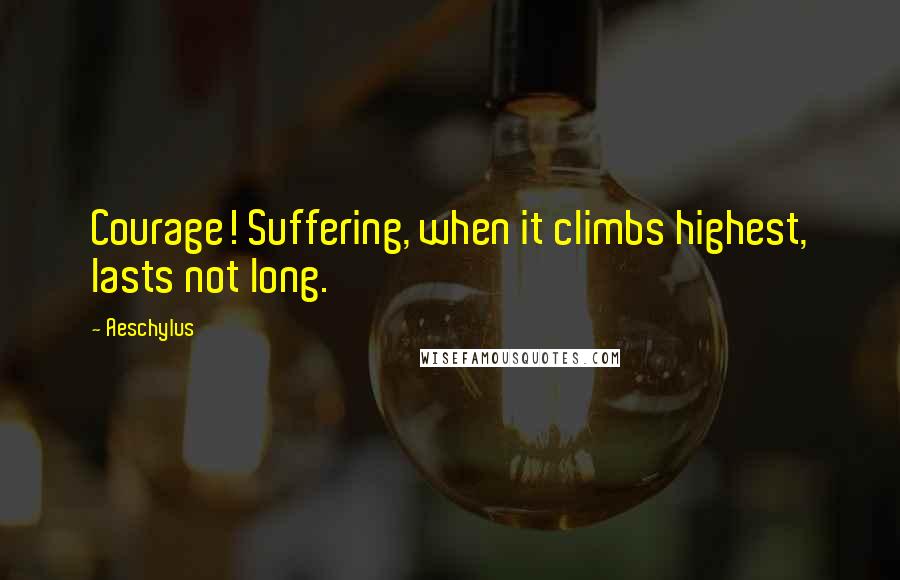 Aeschylus Quotes: Courage! Suffering, when it climbs highest, lasts not long.