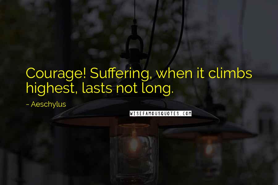 Aeschylus Quotes: Courage! Suffering, when it climbs highest, lasts not long.