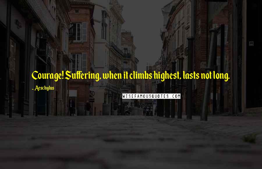 Aeschylus Quotes: Courage! Suffering, when it climbs highest, lasts not long.