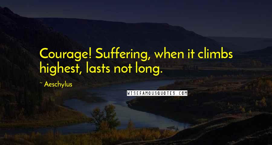 Aeschylus Quotes: Courage! Suffering, when it climbs highest, lasts not long.
