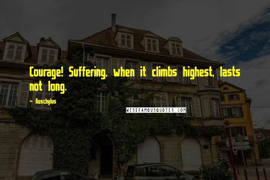 Aeschylus Quotes: Courage! Suffering, when it climbs highest, lasts not long.