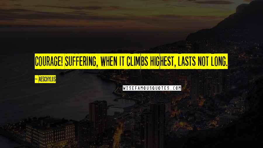 Aeschylus Quotes: Courage! Suffering, when it climbs highest, lasts not long.