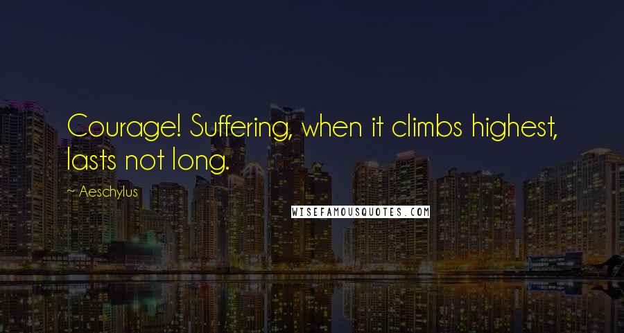 Aeschylus Quotes: Courage! Suffering, when it climbs highest, lasts not long.