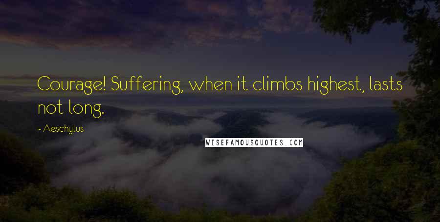 Aeschylus Quotes: Courage! Suffering, when it climbs highest, lasts not long.
