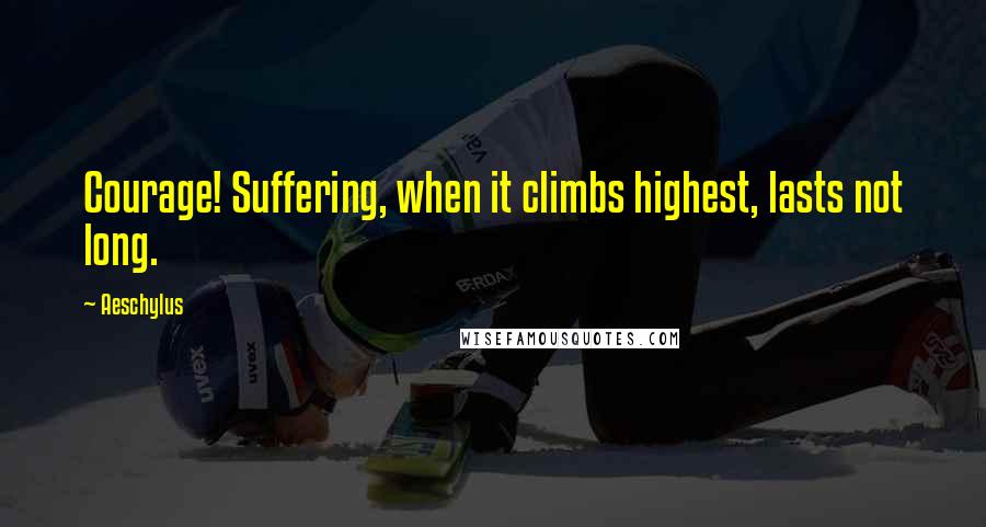 Aeschylus Quotes: Courage! Suffering, when it climbs highest, lasts not long.