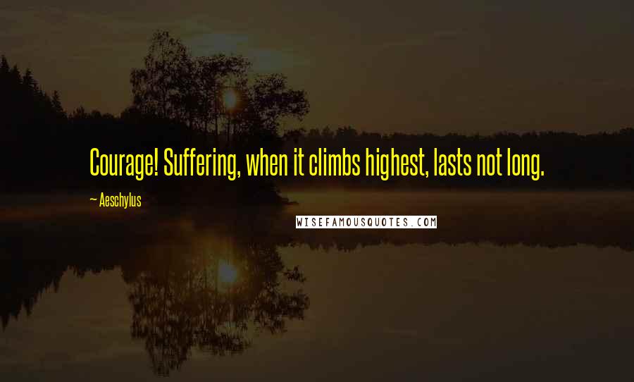 Aeschylus Quotes: Courage! Suffering, when it climbs highest, lasts not long.