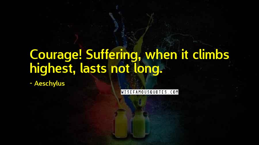 Aeschylus Quotes: Courage! Suffering, when it climbs highest, lasts not long.
