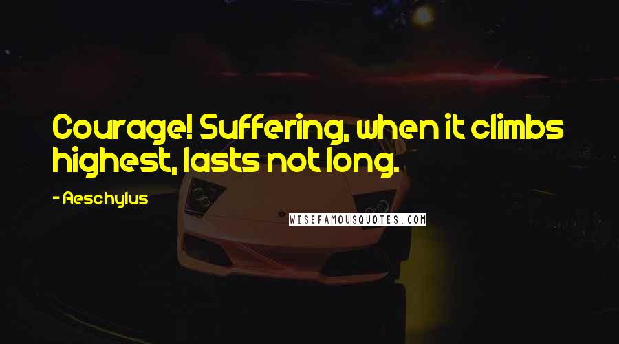 Aeschylus Quotes: Courage! Suffering, when it climbs highest, lasts not long.