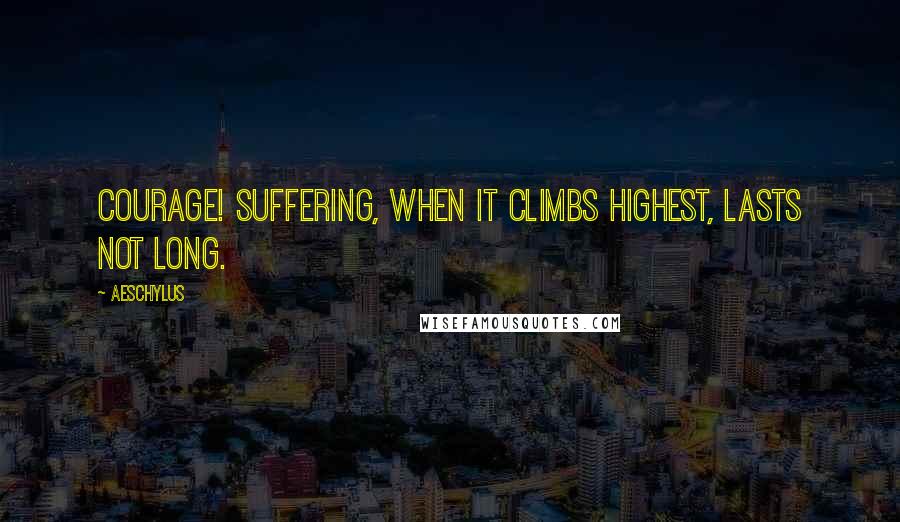 Aeschylus Quotes: Courage! Suffering, when it climbs highest, lasts not long.