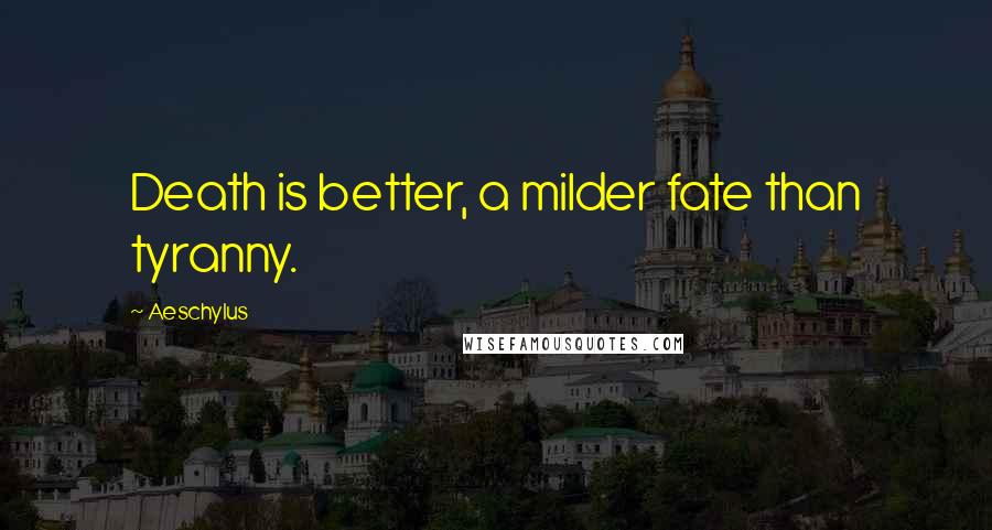 Aeschylus Quotes: Death is better, a milder fate than tyranny.