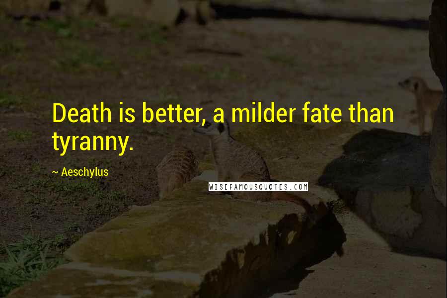 Aeschylus Quotes: Death is better, a milder fate than tyranny.