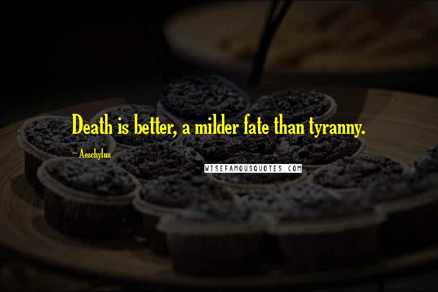 Aeschylus Quotes: Death is better, a milder fate than tyranny.