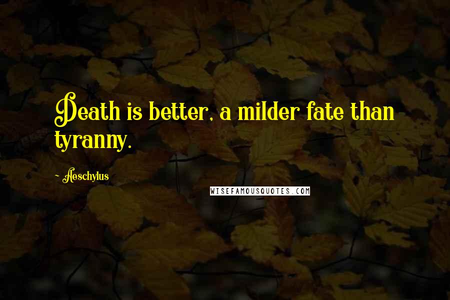 Aeschylus Quotes: Death is better, a milder fate than tyranny.