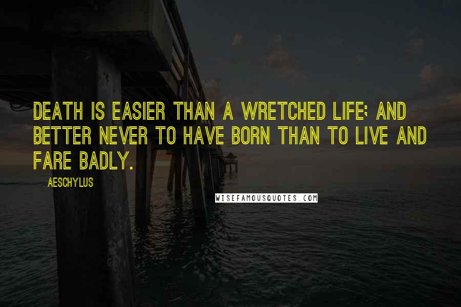 Aeschylus Quotes: Death is easier than a wretched life; and better never to have born than to live and fare badly.