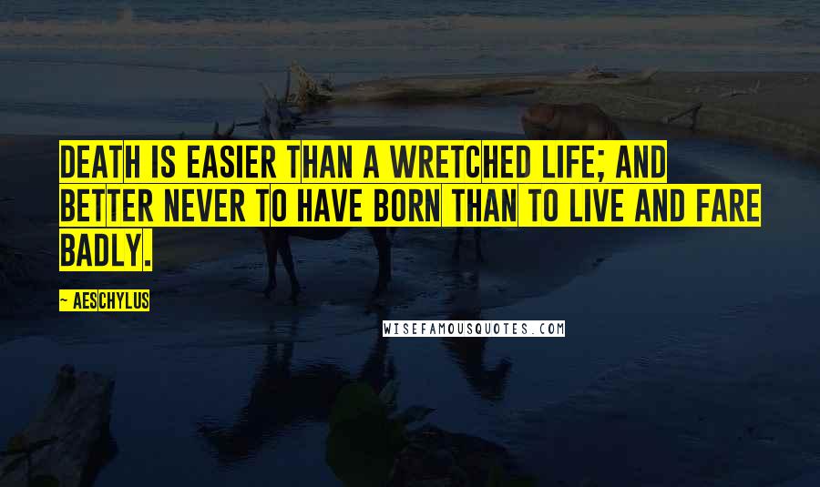 Aeschylus Quotes: Death is easier than a wretched life; and better never to have born than to live and fare badly.