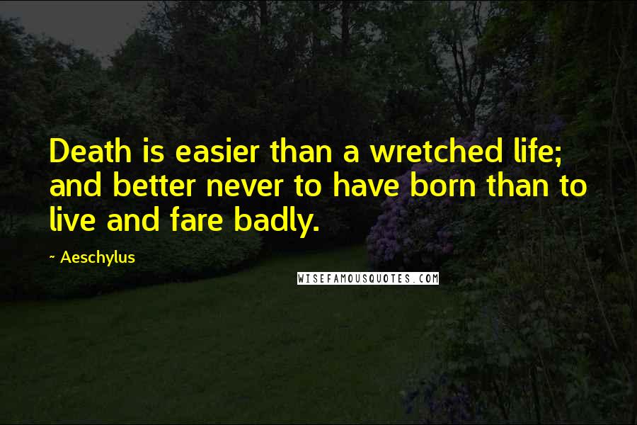 Aeschylus Quotes: Death is easier than a wretched life; and better never to have born than to live and fare badly.